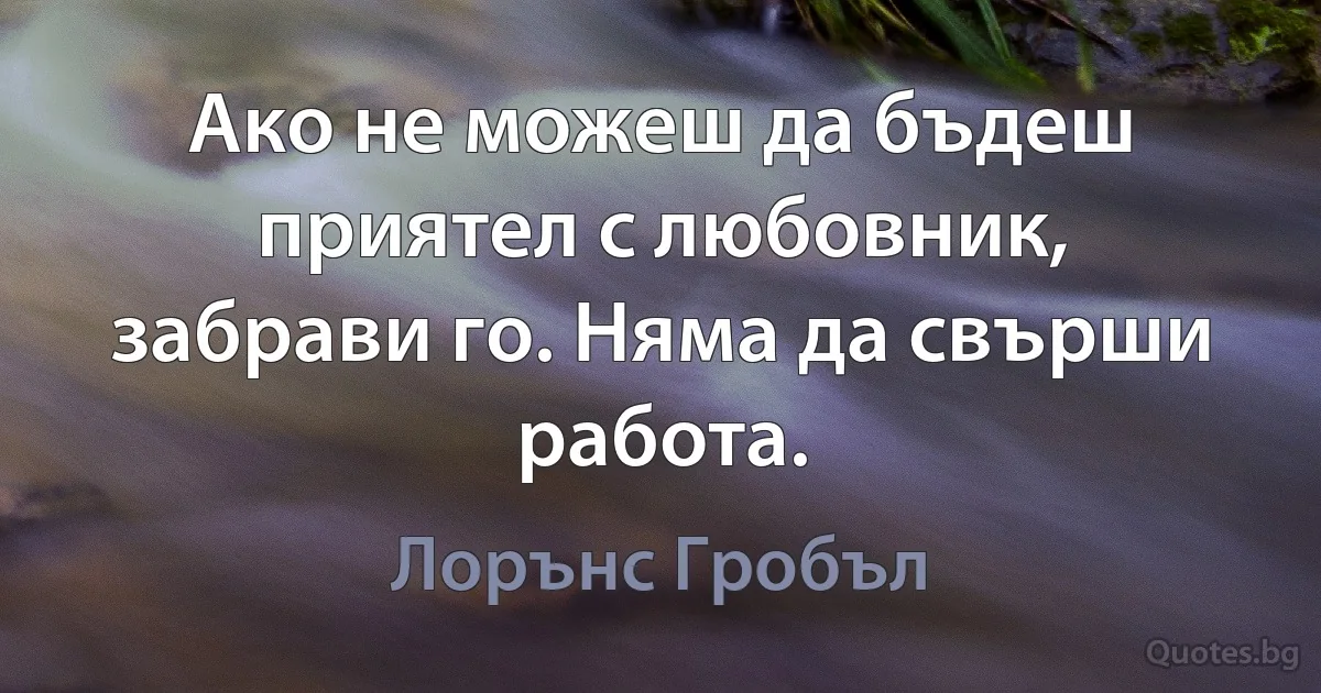 Ако не можеш да бъдеш приятел с любовник, забрави го. Няма да свърши работа. (Лорънс Гробъл)