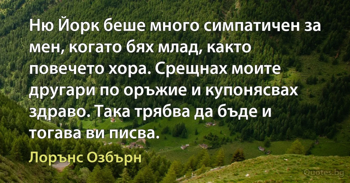 Ню Йорк беше много симпатичен за мен, когато бях млад, както повечето хора. Срещнах моите другари по оръжие и купонясвах здраво. Така трябва да бъде и тогава ви писва. (Лорънс Озбърн)