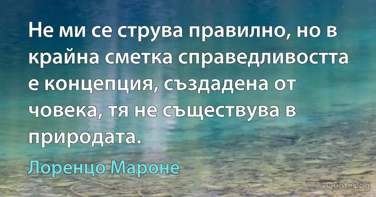 Не ми се струва правилно, но в крайна сметка справедливостта е концепция, създадена от човека, тя не съществува в природата. (Лоренцо Мароне)