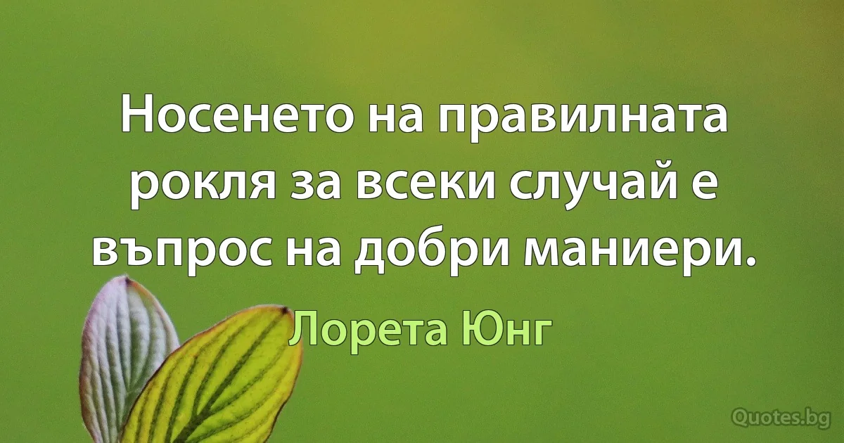 Носенето на правилната рокля за всеки случай е въпрос на добри маниери. (Лорета Юнг)