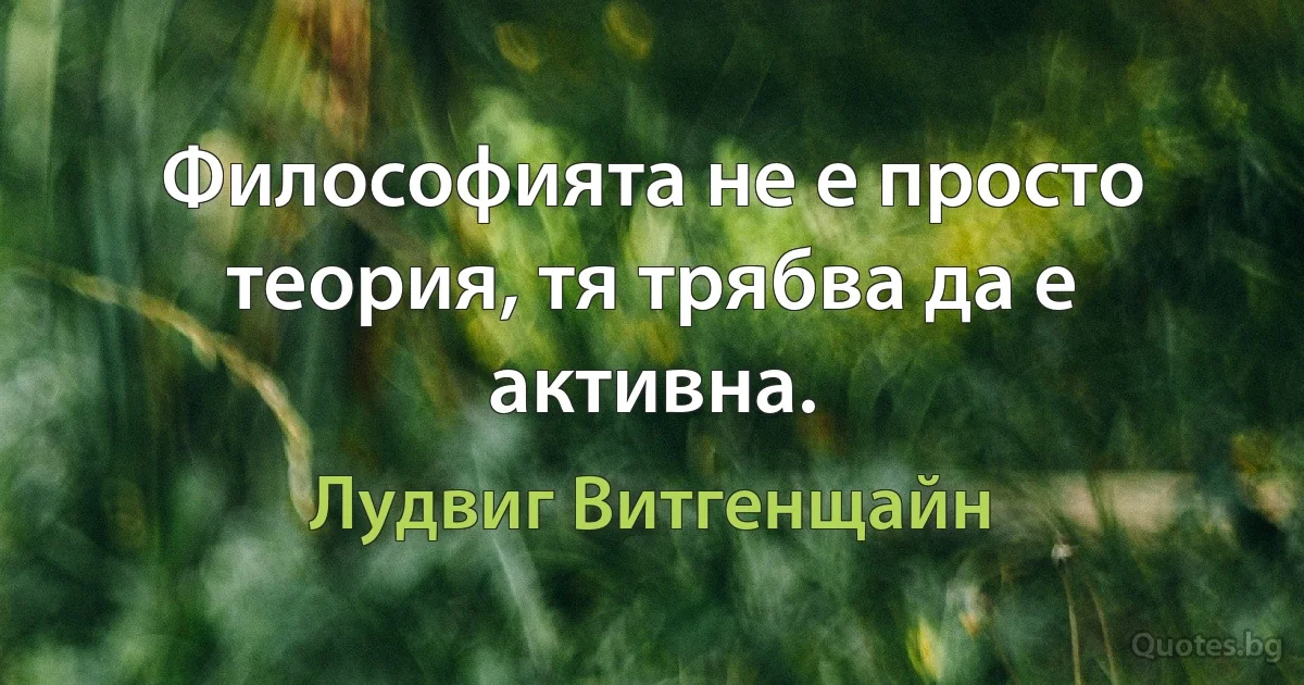 Философията не е просто теория, тя трябва да е активна. (Лудвиг Витгенщайн)