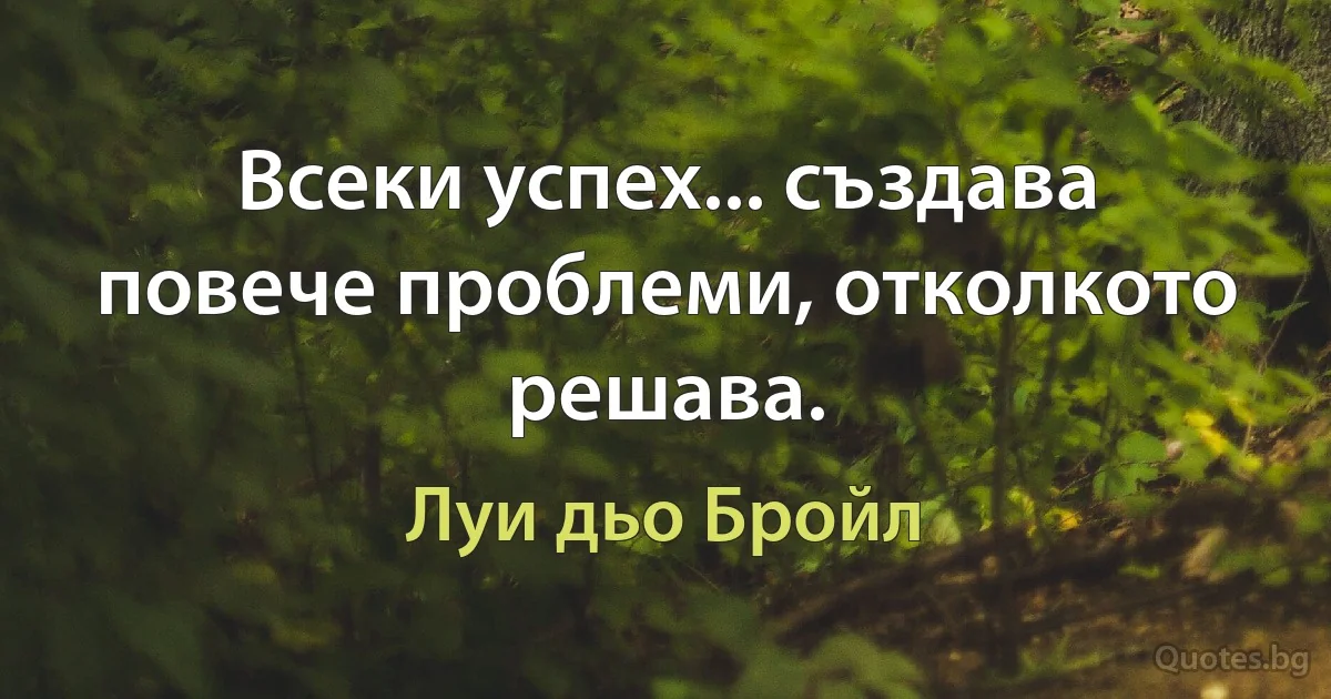 Всеки успех... създава повече проблеми, отколкото решава. (Луи дьо Бройл)