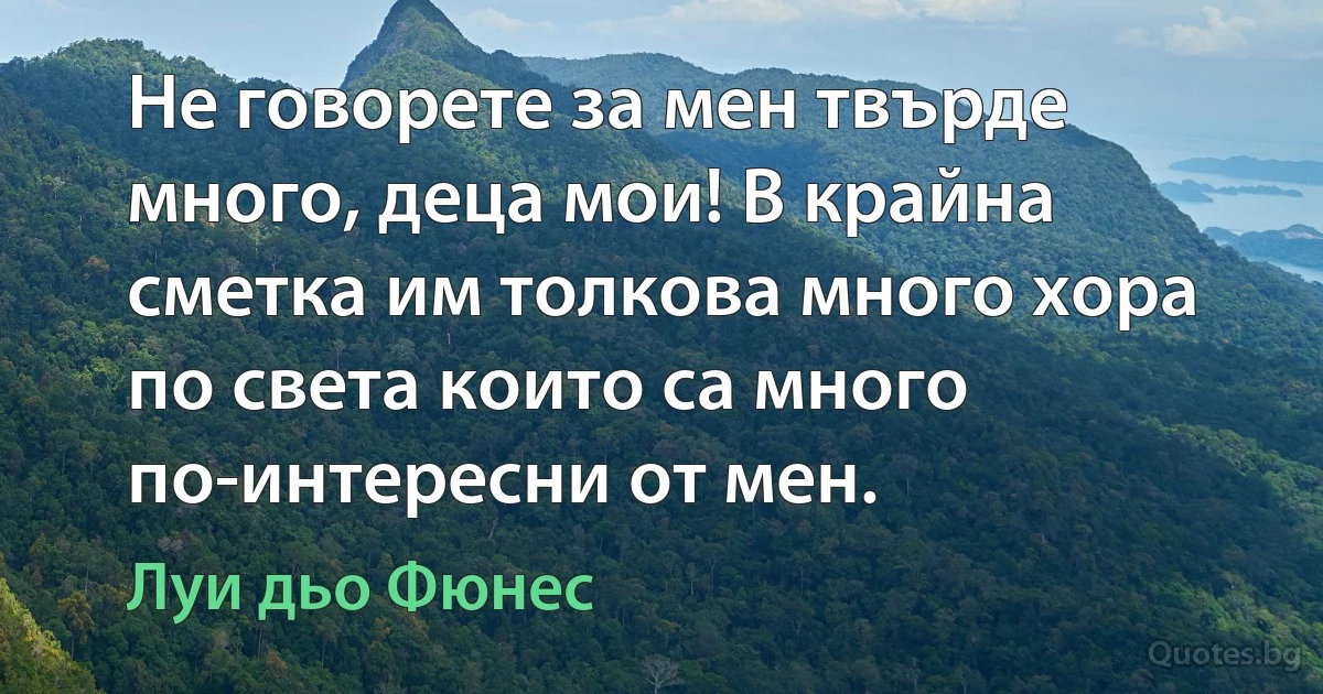 Не говорете за мен твърде много, деца мои! В крайна сметка им толкова много хора по света които са много по-интересни от мен. (Луи дьо Фюнес)