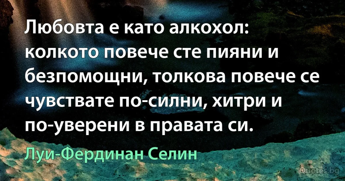 Любовта е като алкохол: колкото повече сте пияни и безпомощни, толкова повече се чувствате по-силни, хитри и по-уверени в правата си. (Луи-Фердинан Селин)