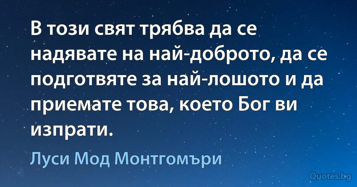 В този свят трябва да се надявате на най-доброто, да се подготвяте за най-лошото и да приемате това, което Бог ви изпрати. (Луси Мод Монтгомъри)