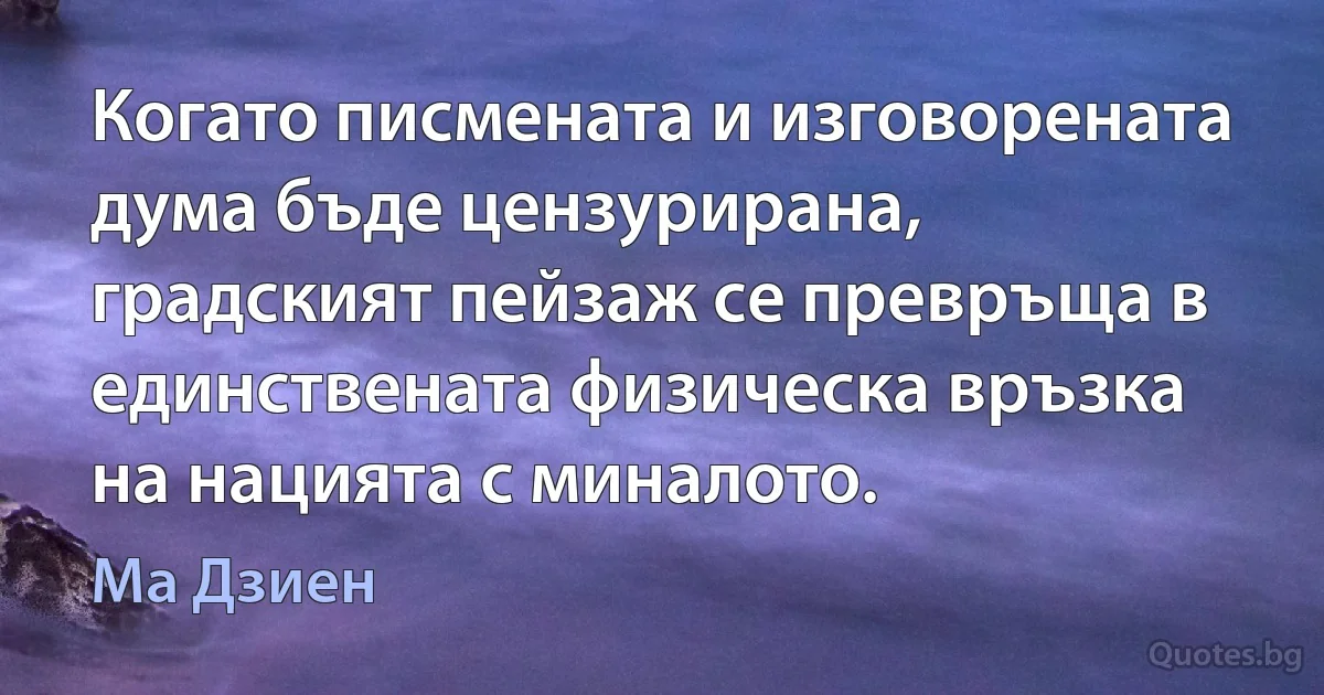 Когато писмената и изговорената дума бъде цензурирана, градският пейзаж се превръща в единствената физическа връзка на нацията с миналото. (Ма Дзиен)