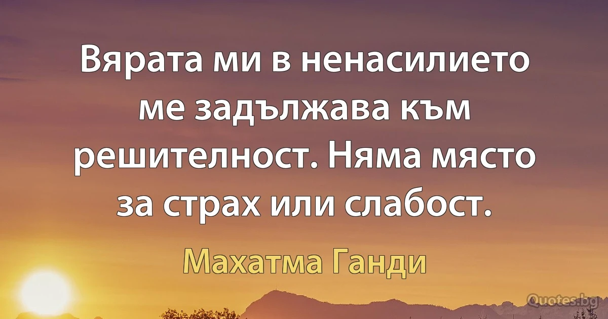 Вярата ми в ненасилието ме задължава към решителност. Няма място за страх или слабост. (Махатма Ганди)