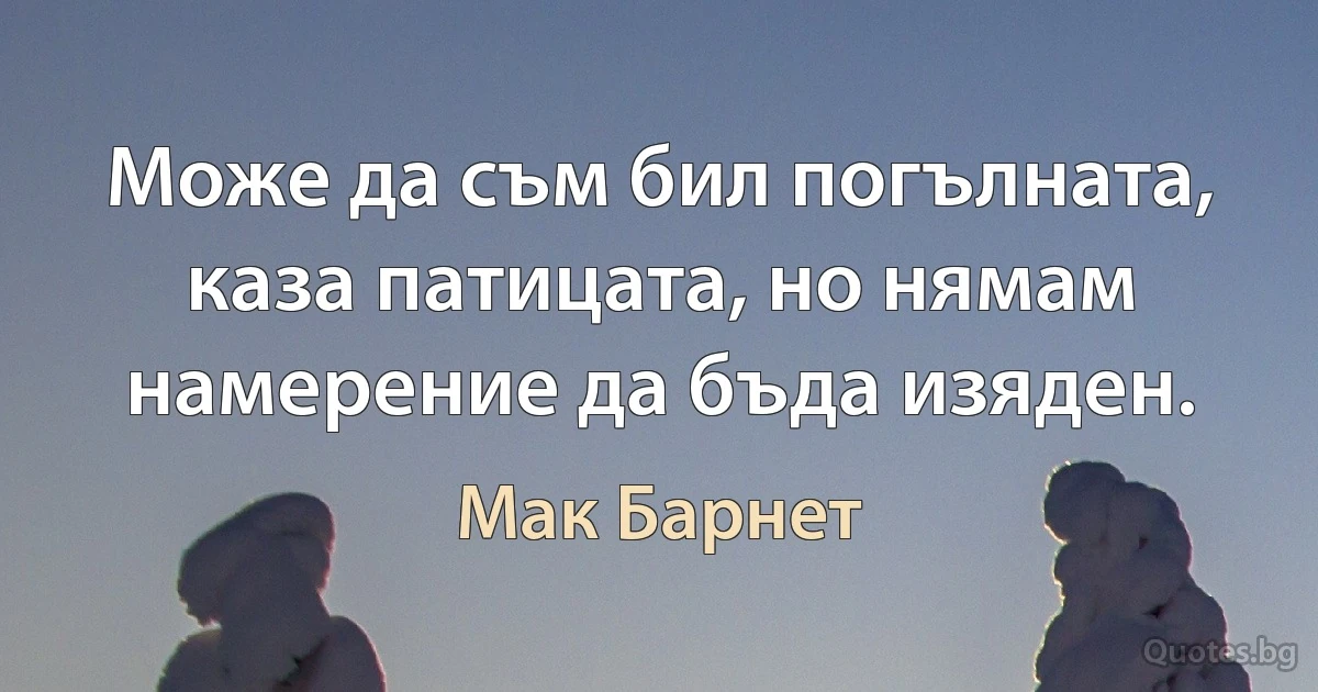 Може да съм бил погълната, каза патицата, но нямам намерение да бъда изяден. (Мак Барнет)