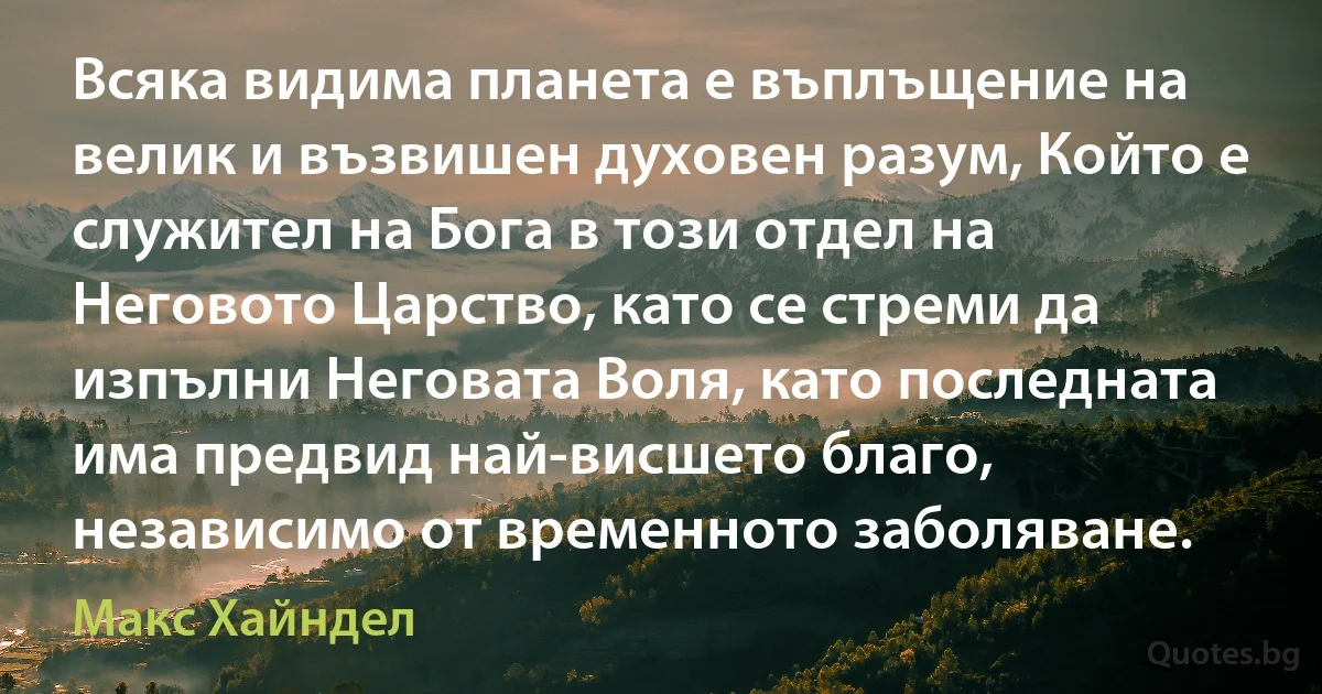 Всяка видима планета е въплъщение на велик и възвишен духовен разум, Който е служител на Бога в този отдел на Неговото Царство, като се стреми да изпълни Неговата Воля, като последната има предвид най-висшето благо, независимо от временното заболяване. (Макс Хайндел)