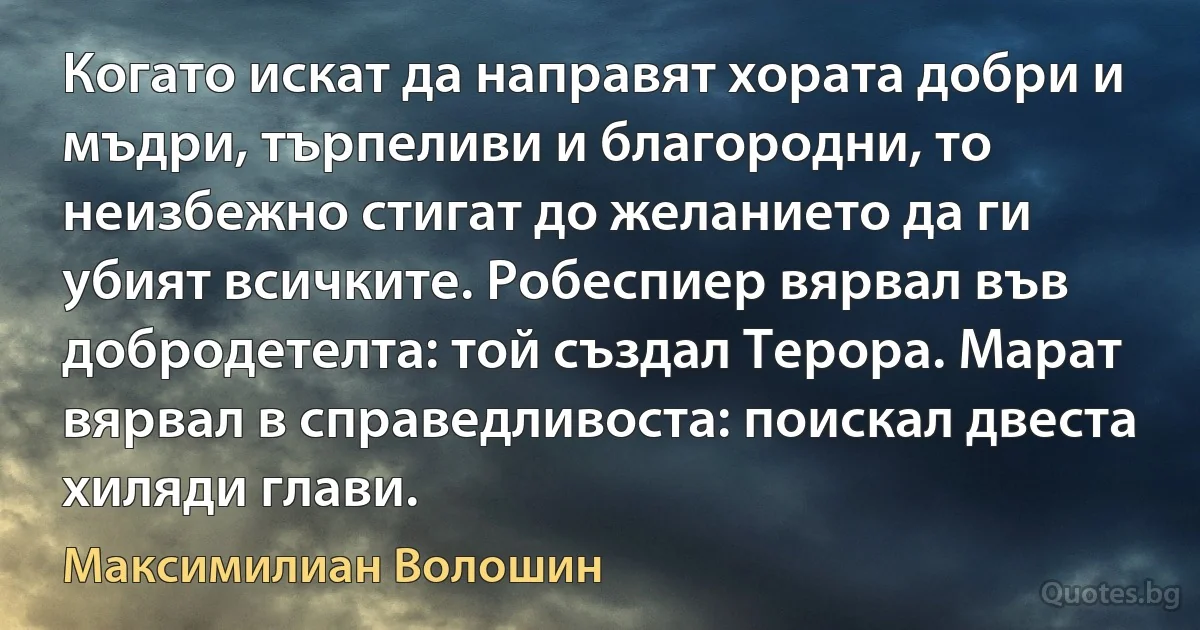 Когато искат да направят хората добри и мъдри, търпеливи и благородни, то неизбежно стигат до желанието да ги убият всичките. Робеспиер вярвал във добродетелта: той създал Терора. Марат вярвал в справедливоста: поискал двеста хиляди глави. (Максимилиан Волошин)