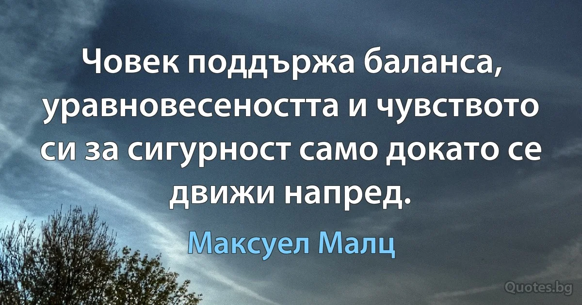 Човек поддържа баланса, уравновесеността и чувството си за сигурност само докато се движи напред. (Максуел Малц)