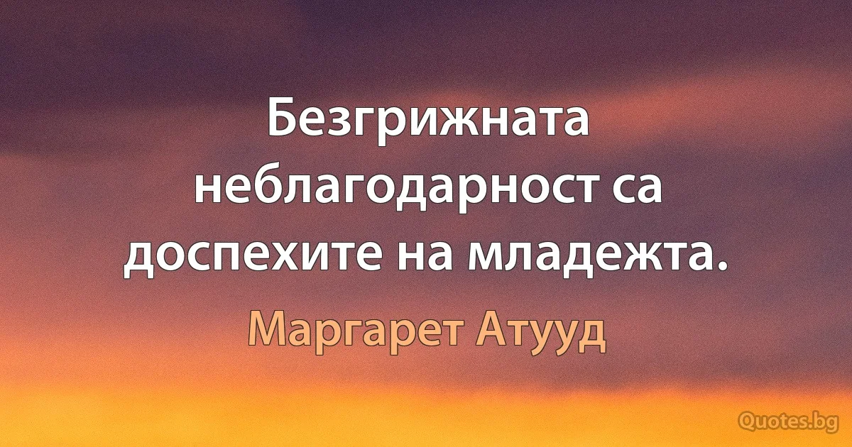 Безгрижната неблагодарност са доспехите на младежта. (Маргарет Атууд)