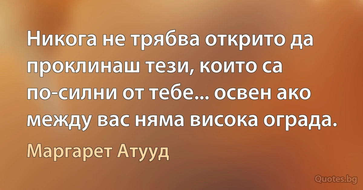 Никога не трябва открито да проклинаш тези, които са по-силни от тебе... освен ако между вас няма висока ограда. (Маргарет Атууд)