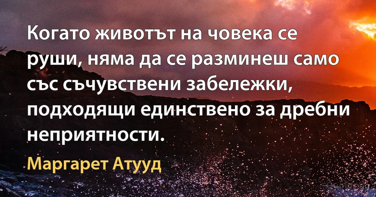 Когато животът на човека се руши, няма да се разминеш само със съчувствени забележки, подходящи единствено за дребни неприятности. (Маргарет Атууд)