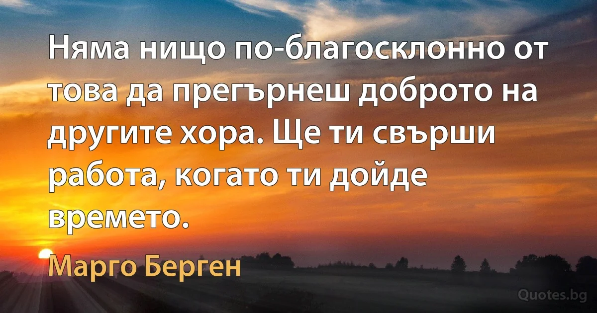 Няма нищо по-благосклонно от това да прегърнеш доброто на другите хора. Ще ти свърши работа, когато ти дойде времето. (Марго Берген)