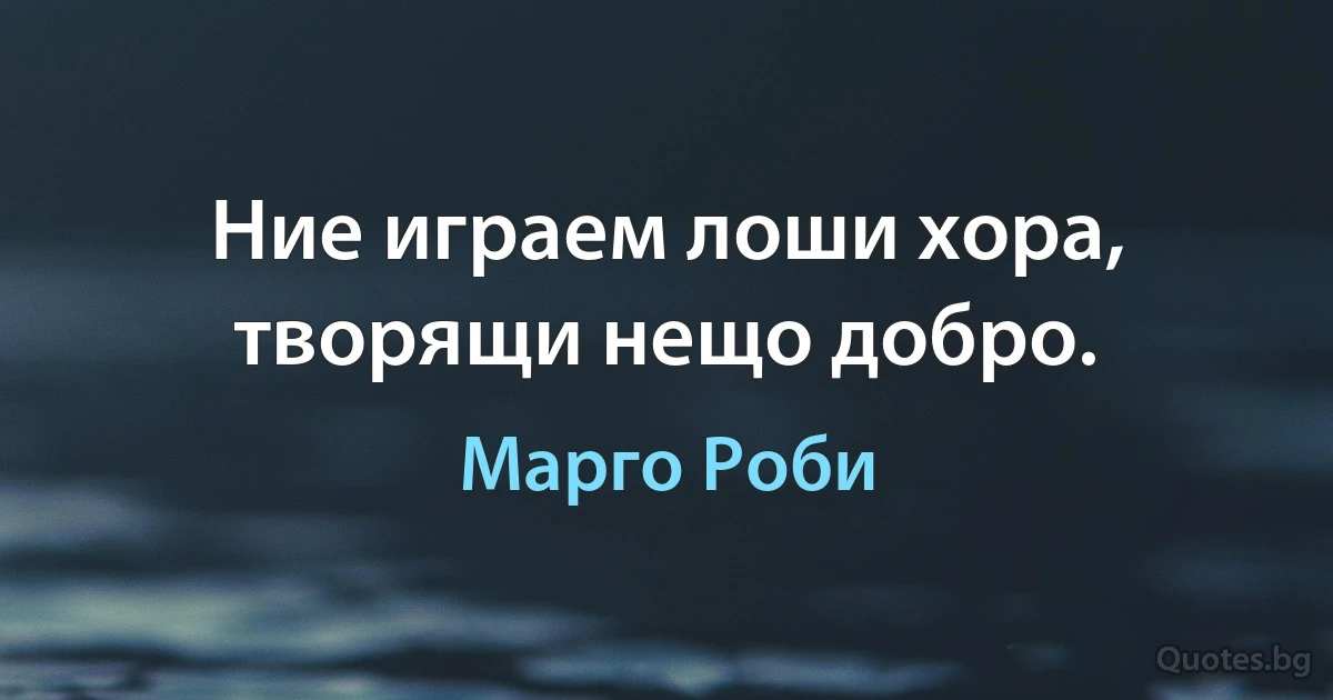 Ние играем лоши хора, творящи нещо добро. (Марго Роби)