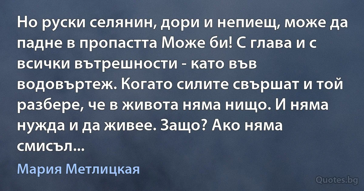 Но руски селянин, дори и непиещ, може да падне в пропастта Може би! С глава и с всички вътрешности - като във водовъртеж. Когато силите свършат и той разбере, че в живота няма нищо. И няма нужда и да живее. Защо? Ако няма смисъл... (Мария Метлицкая)