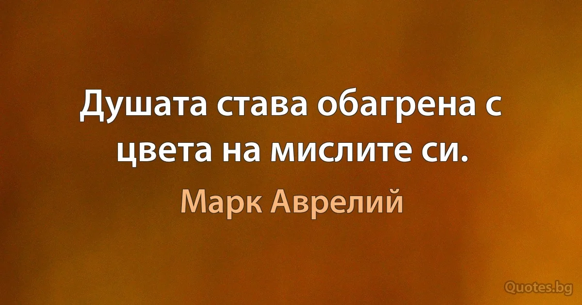 Душата става обагрена с цвета на мислите си. (Марк Аврелий)