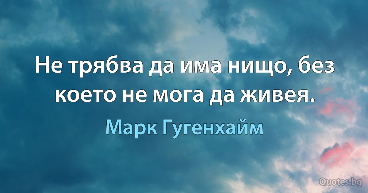 Не трябва да има нищо, без което не мога да живея. (Марк Гугенхайм)