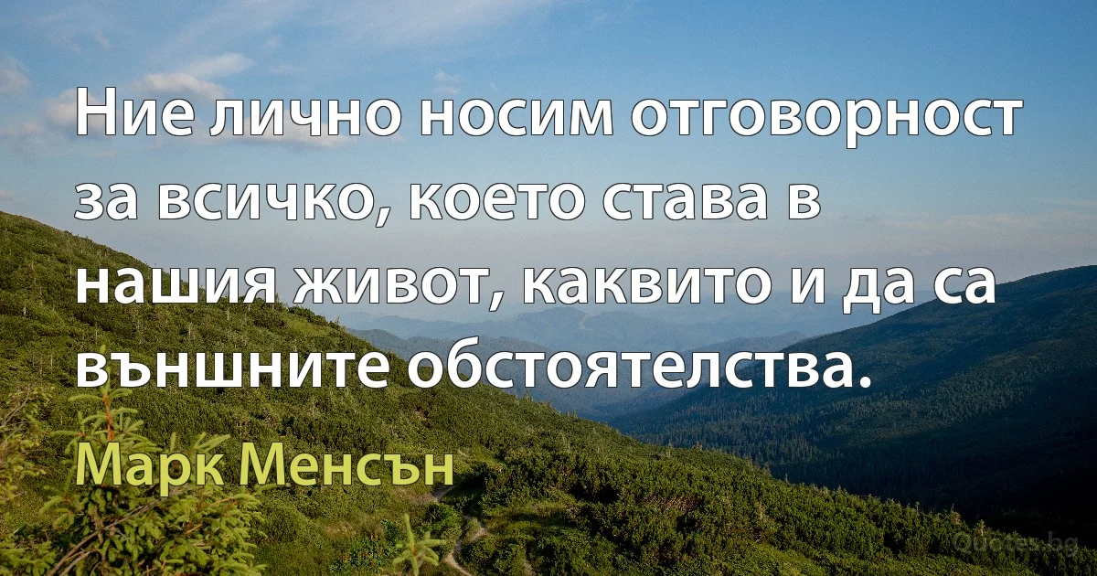 Ние лично носим отговорност за всичко, което става в нашия живот, каквито и да са външните обстоятелства. (Марк Менсън)