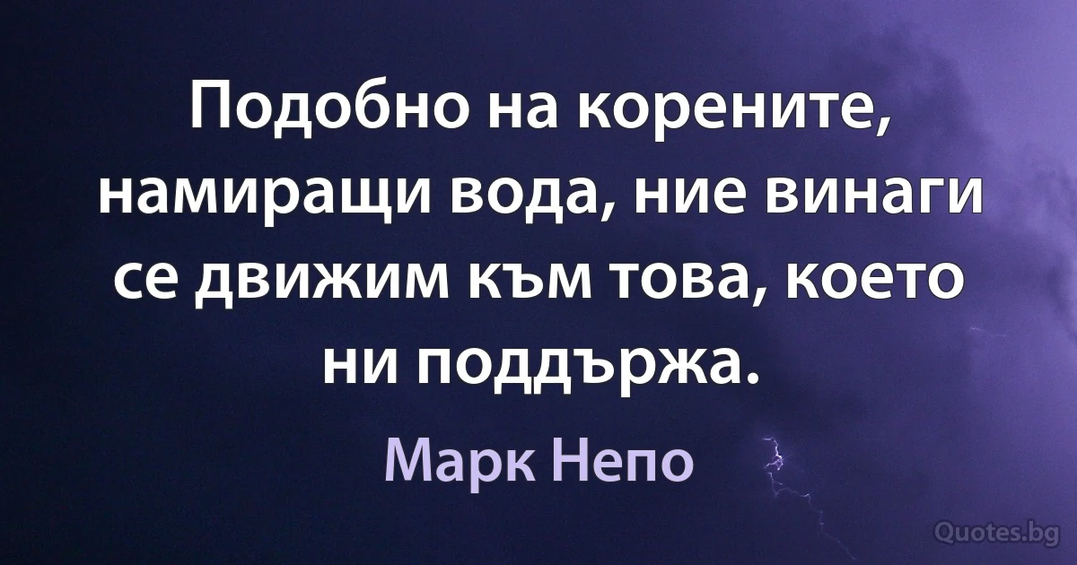 Подобно на корените, намиращи вода, ние винаги се движим към това, което ни поддържа. (Марк Непо)