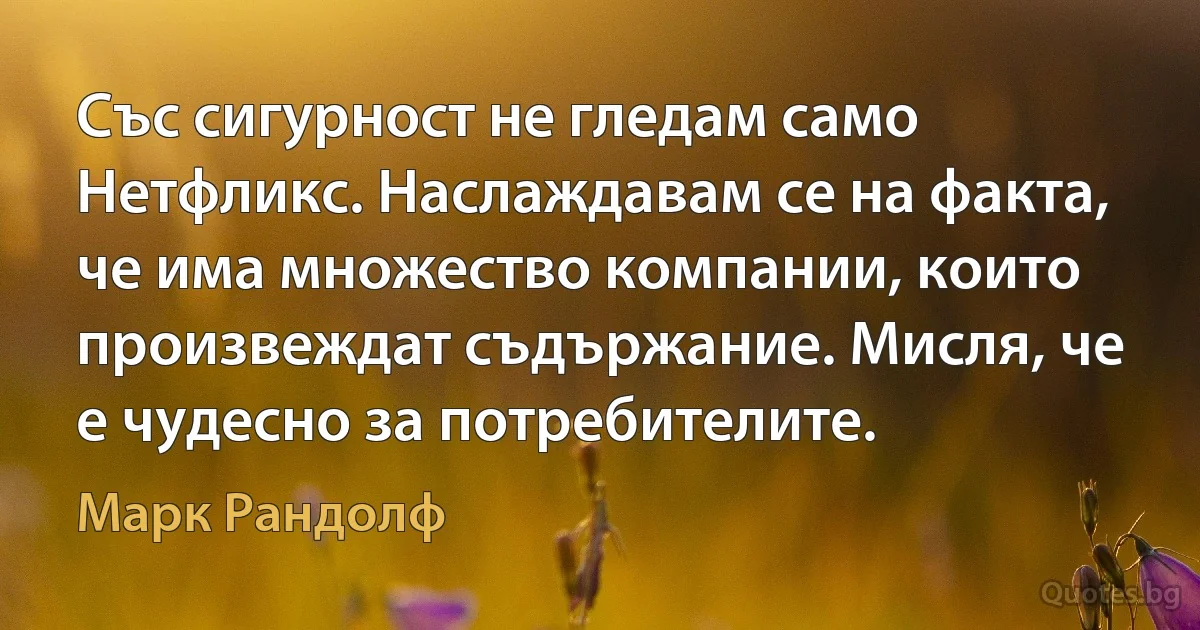 Със сигурност не гледам само Нетфликс. Наслаждавам се на факта, че има множество компании, които произвеждат съдържание. Мисля, че е чудесно за потребителите. (Марк Рандолф)