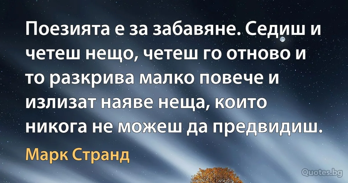 Поезията е за забавяне. Седиш и четеш нещо, четеш го отново и то разкрива малко повече и излизат наяве неща, които никога не можеш да предвидиш. (Марк Странд)