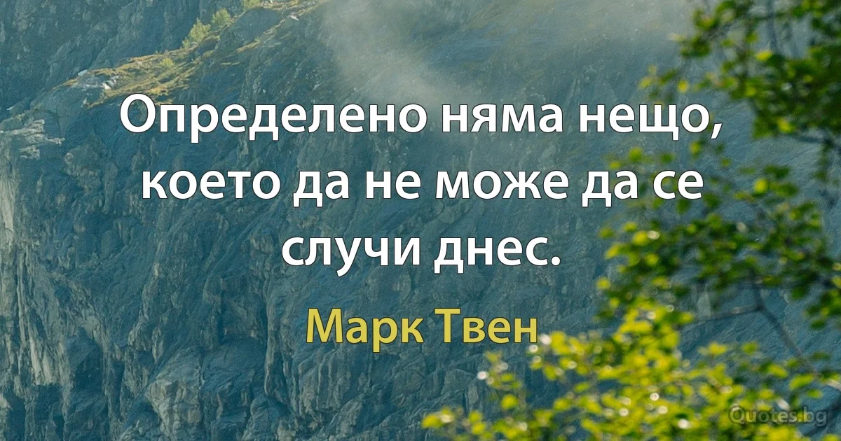 Определено няма нещо, което да не може да се случи днес. (Марк Твен)