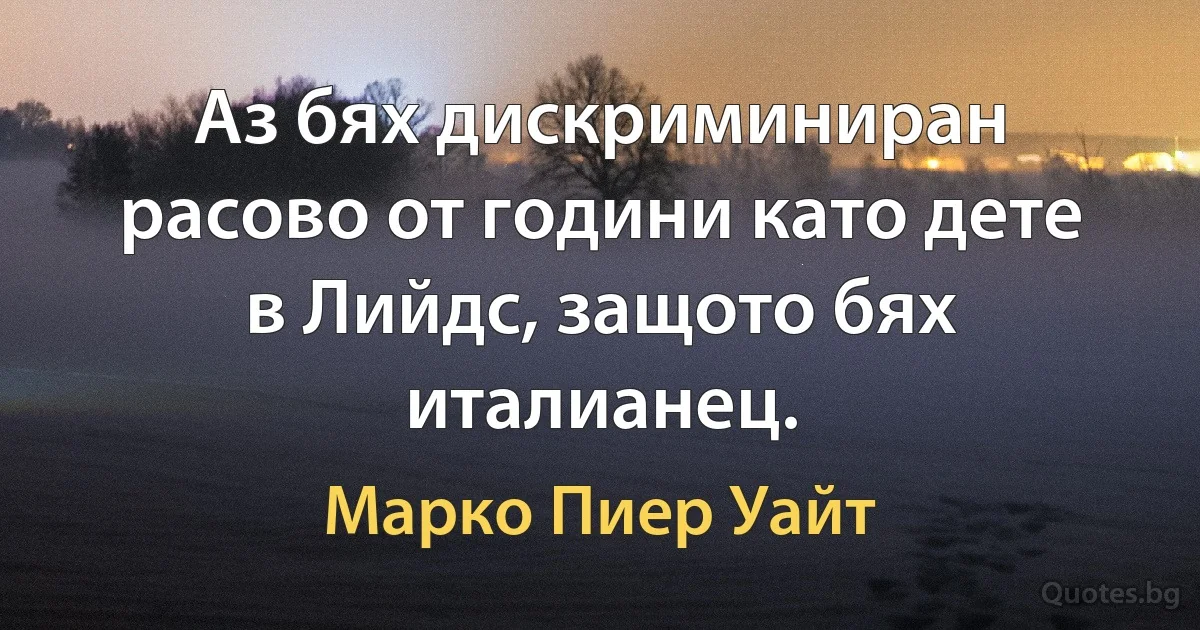 Аз бях дискриминиран расово от години като дете в Лийдс, защото бях италианец. (Марко Пиер Уайт)