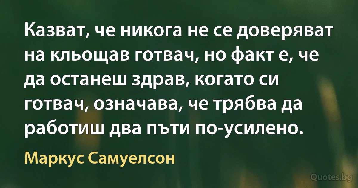 Казват, че никога не се доверяват на кльощав готвач, но факт е, че да останеш здрав, когато си готвач, означава, че трябва да работиш два пъти по-усилено. (Маркус Самуелсон)