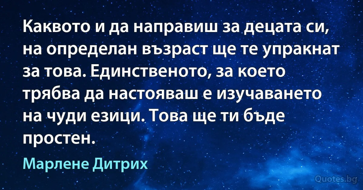 Каквото и да направиш за децата си, на определан възраст ще те упракнат за това. Единственото, за което трябва да настояваш е изучаването на чуди езици. Това ще ти бъде простен. (Марлене Дитрих)