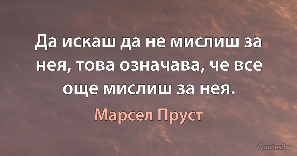 Да искаш да не мислиш за нея, това означава, че все още мислиш за нея. (Марсел Пруст)