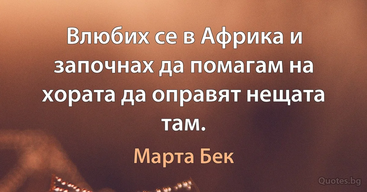 Влюбих се в Африка и започнах да помагам на хората да оправят нещата там. (Марта Бек)