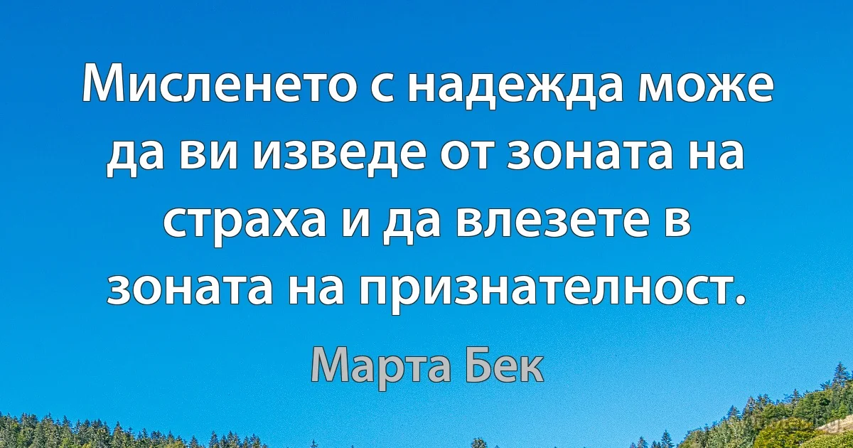 Мисленето с надежда може да ви изведе от зоната на страха и да влезете в зоната на признателност. (Марта Бек)