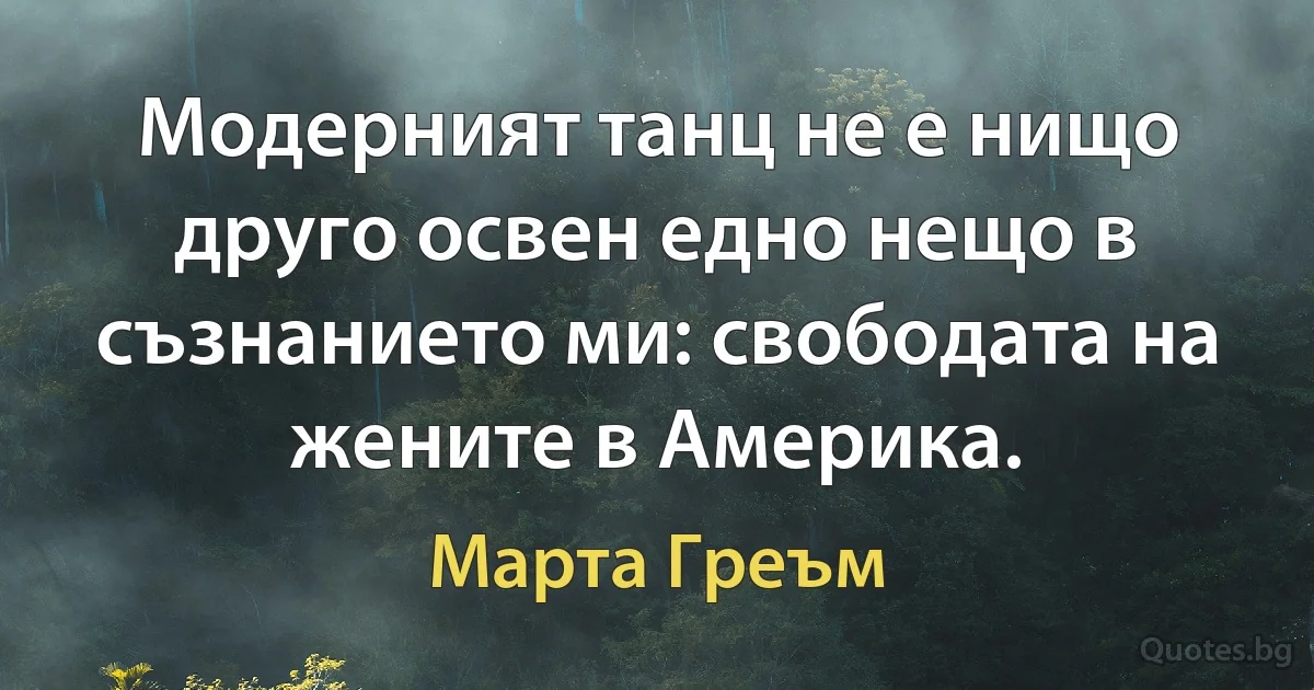 Модерният танц не е нищо друго освен едно нещо в съзнанието ми: свободата на жените в Америка. (Марта Греъм)