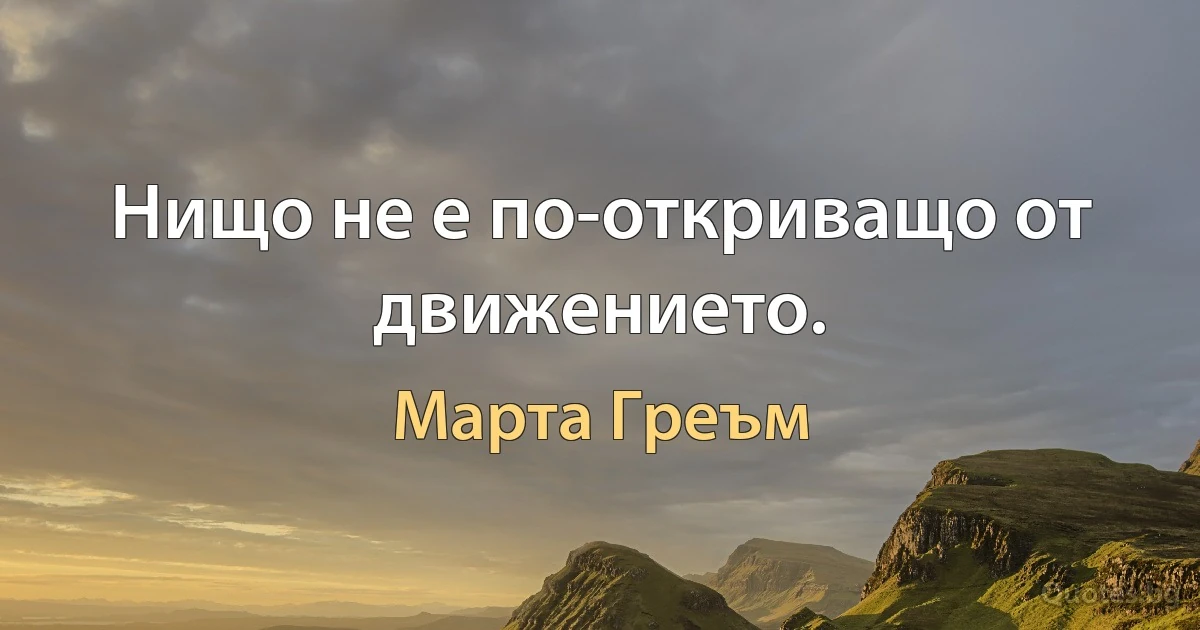 Нищо не е по-откриващо от движението. (Марта Греъм)