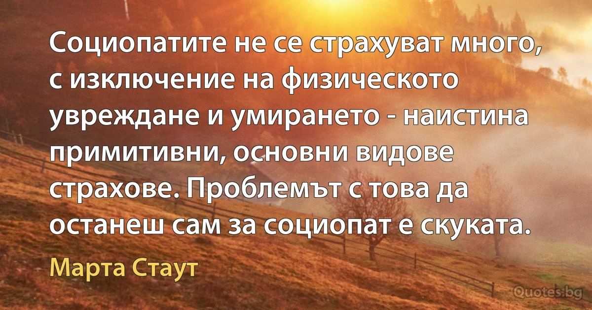 Социопатите не се страхуват много, с изключение на физическото увреждане и умирането - наистина примитивни, основни видове страхове. Проблемът с това да останеш сам за социопат е скуката. (Марта Стаут)