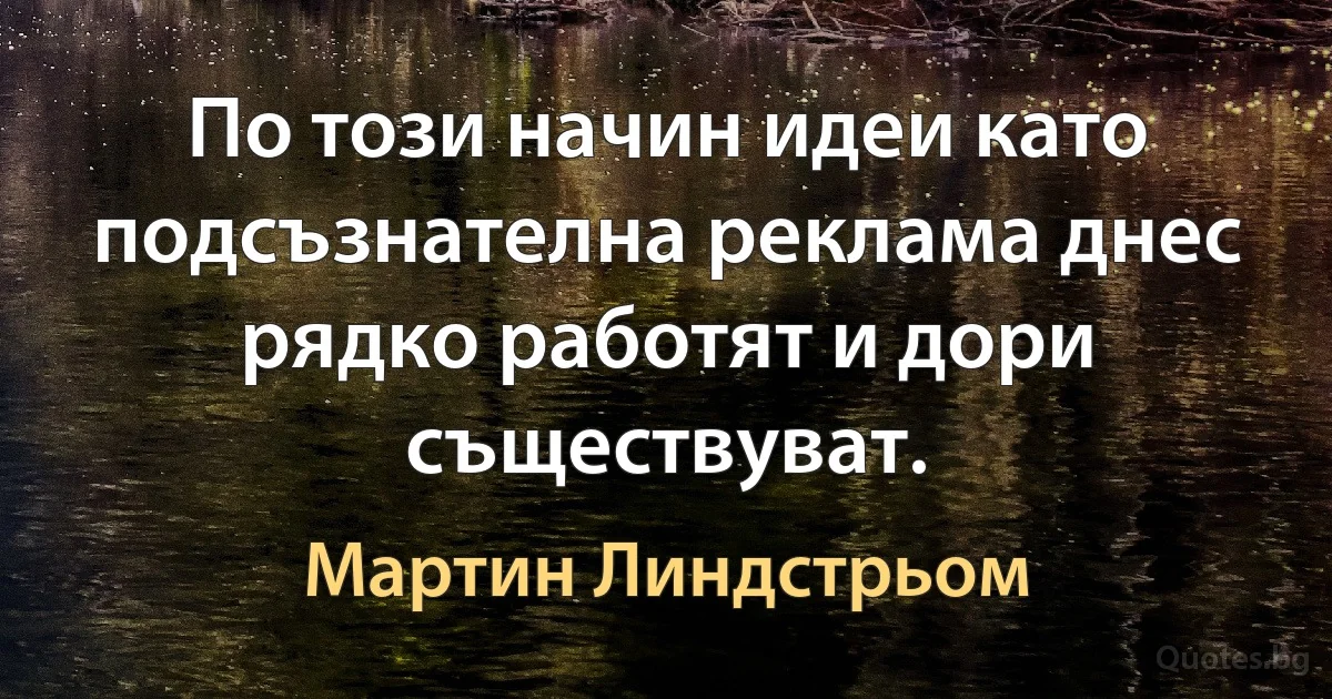 По този начин идеи като подсъзнателна реклама днес рядко работят и дори съществуват. (Мартин Линдстрьом)