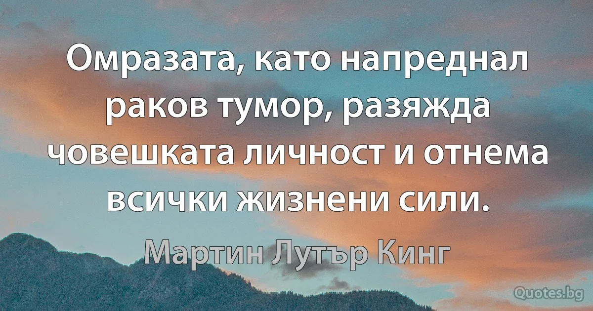 Омразата, като напреднал раков тумор, разяжда човешката личност и отнема всички жизнени сили. (Мартин Лутър Кинг)