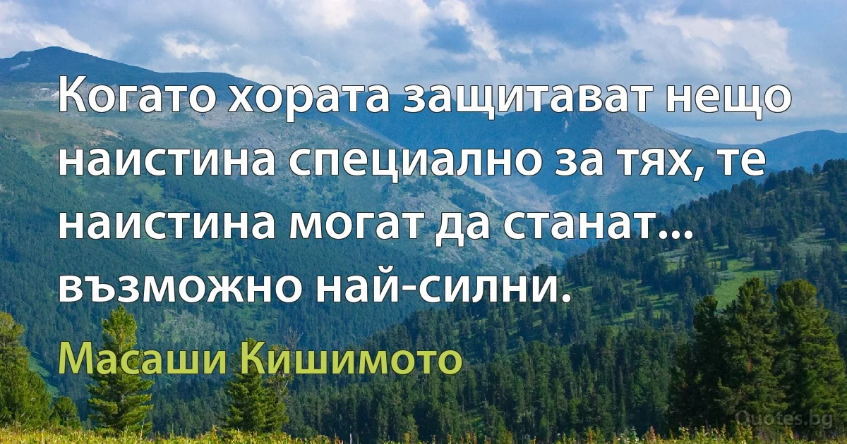 Когато хората защитават нещо наистина специално за тях, те наистина могат да станат... възможно най-силни. (Масаши Кишимото)