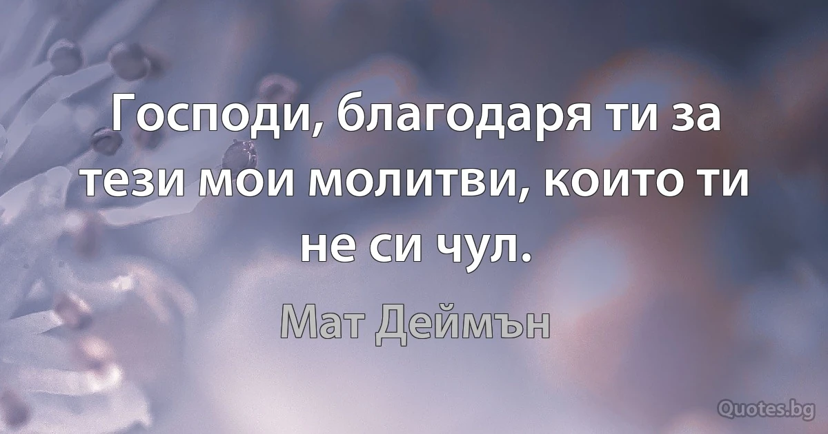 Господи, благодаря ти за тези мои молитви, които ти не си чул. (Мат Деймън)