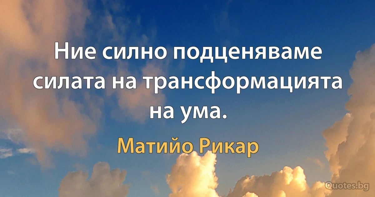 Ние силно подценяваме силата на трансформацията на ума. (Матийо Рикар)