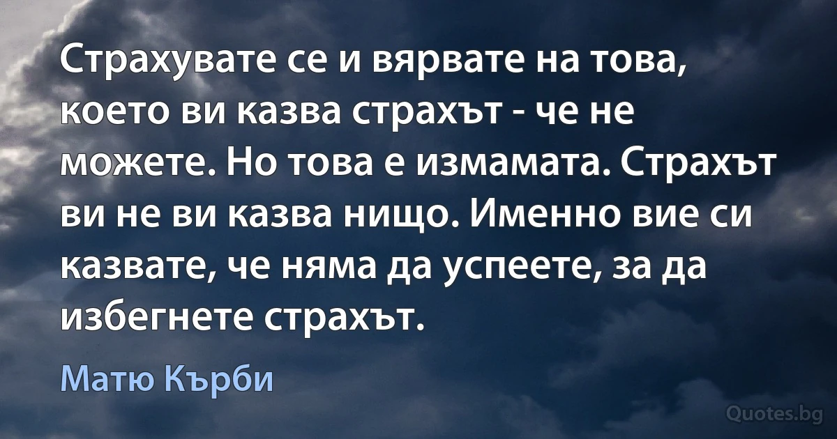 Страхувате се и вярвате на това, което ви казва страхът - че не можете. Но това е измамата. Страхът ви не ви казва нищо. Именно вие си казвате, че няма да успеете, за да избегнете страхът. (Матю Кърби)