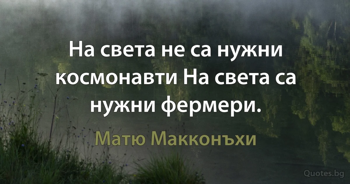 На света не са нужни космонавти На света са нужни фермери. (Матю Макконъхи)