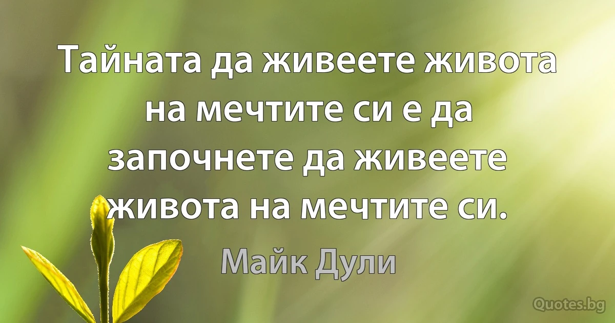 Тайната да живеете живота на мечтите си е да започнете да живеете живота на мечтите си. (Майк Дули)