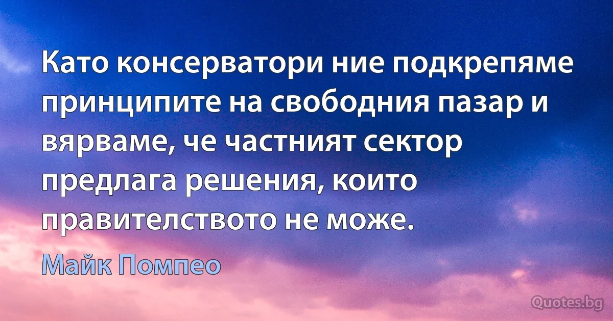 Като консерватори ние подкрепяме принципите на свободния пазар и вярваме, че частният сектор предлага решения, които правителството не може. (Майк Помпео)