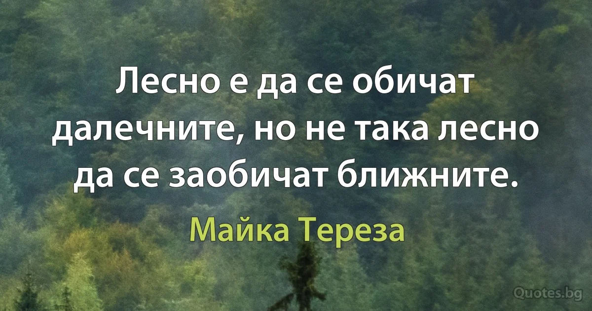 Лесно е да се обичат далечните, но не така лесно да се заобичат ближните. (Майка Тереза)