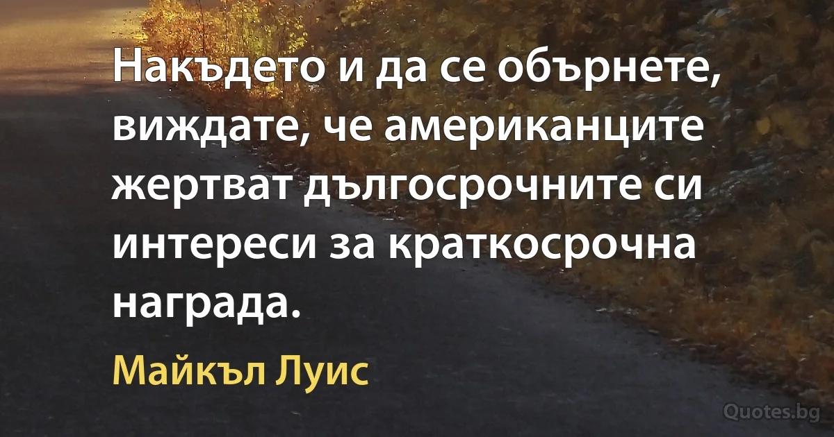 Накъдето и да се обърнете, виждате, че американците жертват дългосрочните си интереси за краткосрочна награда. (Майкъл Луис)