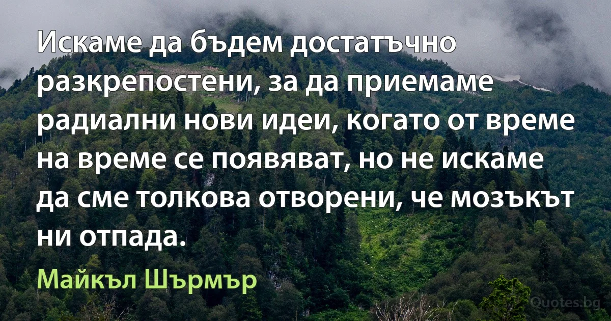 Искаме да бъдем достатъчно разкрепостени, за да приемаме радиални нови идеи, когато от време на време се появяват, но не искаме да сме толкова отворени, че мозъкът ни отпада. (Майкъл Шърмър)