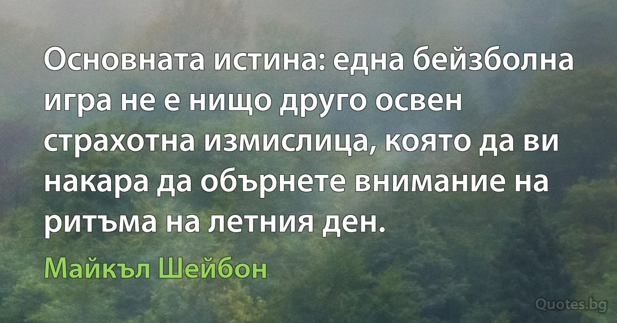 Основната истина: една бейзболна игра не е нищо друго освен страхотна измислица, която да ви накара да обърнете внимание на ритъма на летния ден. (Майкъл Шейбон)